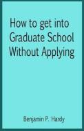 How to Get Into Graduate School Without Applying di Benjamin P. Hardy edito da Createspace