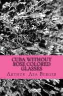 Cuba: Without Rose Colored Glasses di Arthur Asa Berger edito da Createspace