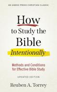 How To Study The Bible Intentionally: Methods And Conditions For Effective Bible Study di Reuben A. Torrey edito da Distributed Via Smashwords