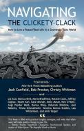 Navigating the Clickety-Clack: How to Live a Peace-Filled Life in a Seemingly Toxic World di Jack Canfield, Bob Proctor, Christy Whitman edito da BABYPIE PUB