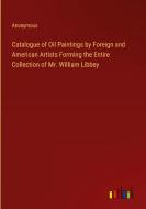 Catalogue of Oil Paintings by Foreign and American Artists Forming the Entire Collection of Mr. William Libbey di Anonymous edito da Outlook Verlag