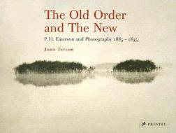The Old Order and the New: P.H. Emerson and Photography, 1885-1895 di John Taylor edito da Prestel Publishing