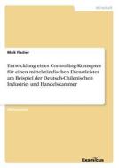 Entwicklung eines Controlling-Konzeptes für einen mittelständischen Dienstleister am Beispiel der Deutsch-Chilenischen I di Maik Fischer edito da Examicus Publishing