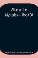 Alice, or the Mysteries - Book 08 di Baron Edward Bulwer Lytton Lytton edito da Alpha Editions