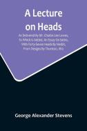 A Lecture On Heads; As Delivered By Mr. Charles Lee Lewes, To Which Is Added, An Essay On Satire, With Forty-Seven Heads By Nesbit, From Designs By Th di George Alexander Stevens edito da Alpha Editions