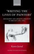 Writing the Lives of Painters: Biography and Artistic Identity in Britain 1760-1810 di Karen Junod edito da OXFORD UNIV PR