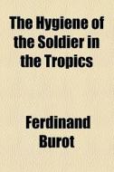 The Hygiene Of The Soldier In The Tropics di Ferdinand Burot edito da General Books Llc