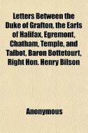Letters Between The Duke Of Grafton, The Earls Of Halifax, Egremont, Chatham, Temple, And Talbot, Baron Bottetourt, Right Hon. Henry Bilson di Anonymous, John Wilkes edito da General Books Llc