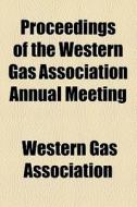 Proceedings Of The Western Gas Association Annual Meeting di Western Gas Association edito da General Books Llc