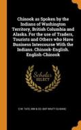 Chinook As Spoken By The Indians Of Washington Territory, British Columbia And Alaska. For The Use Of Traders, Tourists And Others Who Have Business I di Tate C M. Tate, Waitt CU-BANC MW & Co. bkp Waitt CU-BANC edito da Franklin Classics