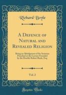 A Defence of Natural and Revealed Religion, Vol. 2: Being an Abridgment of the Sermons Preached at the Lecture Founded by the Honble Robert Boyle, Esq di Richard Boyle edito da Forgotten Books