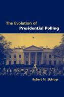 The Evolution of Presidential Polling di Robert M. Eisinger edito da Cambridge University Press