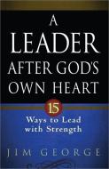 A Leader After God's Own Heart: 15 Ways to Lead with Strength di Jim George edito da HARVEST HOUSE PUBL
