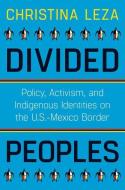 Divided Peoples: Policy, Activism, and Indigenous Identities on the U.S.-Mexico Border di Christina Leza edito da UNIV OF ARIZONA PR