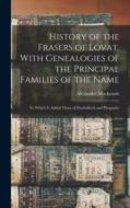 History of the Frasers of Lovat, With Genealogies of the Principal Families of the Name: To Which is Added Those of Dunballoch and Phopachy di Alexander Mackenzie edito da LEGARE STREET PR