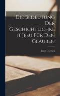 Die Bedeutung der Geschichtlichkeit Jesu für den Glauben di Ernst Troeltsch edito da LEGARE STREET PR