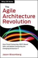 The Agile Architecture Revolution: How Cloud Computing, Rest-Based Soa, and Mobile Computing Are Changing Enterprise It di Jason Bloomberg edito da John Wiley & Sons