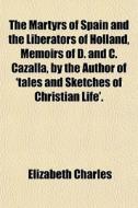 The Martyrs Of Spain And The Liberators Of Holland, Memoirs Of D. And C. Cazalla, By The Author Of 'tales And Sketches Of Christian Life'. di Elizabeth Charles edito da General Books Llc