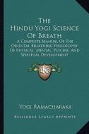 The Hindu Yogi Science of Breath: A Complete Manual of the Oriental Breathing Philosophy of Physical, Mental, Psychic and Spiritual Development di Yogi Ramacharaka edito da Kessinger Publishing
