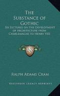 The Substance of Gothic: Six Lectures on the Development of Architecture from Charlemagne to Henry VIII di Ralph Adams Cram edito da Kessinger Publishing
