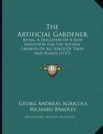 The Artificial Gardener: Being, a Discovery of a New Invention for the Sudden Growth of All Sorts of Trees and Plants (1717) di Georg Andreas Agricola, Richard Bradley edito da Kessinger Publishing