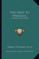 Two Ways to Wedlock: A Novellette (1859) a Novellette (1859) di Sarah Stickney Ellis edito da Kessinger Publishing