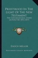 Priesthood in the Light of the New Testament: The Congregational Union Lecture for 1876 (1877) di Enoch Mellor edito da Kessinger Publishing