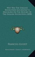 Why Was the English Revolution Successful? a Discourse on the History of the English Revolution (1850) di Francois Pierre Guilaume Guizot edito da Kessinger Publishing