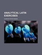 Analytical Latin Exercises di Charles Peter Mason edito da Rarebooksclub.com