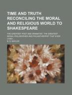 Time and Truth Reconciling the Moral and Religious World to Shakespeare; The Greatest Poet and Dramatist, the Greatest Moral-Philosopher and Philanthr di B. S. Naylor edito da Rarebooksclub.com