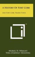A History of Fort Cobb: And Fort Cobb, Prairie Town di Muriel H. Wright, Vera Zumwalt Holding edito da Literary Licensing, LLC