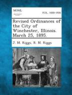 Revised Ordinances of the City of Winchester, Illinois. March 25, 1895. di J. M. Riggs, R. M. Riggs edito da Gale, Making of Modern Law
