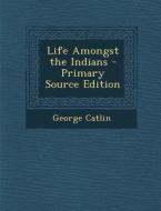 Life Amongst the Indians di George Catlin edito da Nabu Press