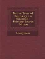 Native Trees of Kentucky: A Handbook - Primary Source Edition di Anonymous edito da Nabu Press