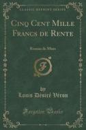 Cinq Cent Mille Francs De Rente di Louis Desire Veron edito da Forgotten Books