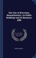 The City of Worcester, Massachusetts; Its Public Buildings and Its Business. 1886 di Henry M. Smith edito da CHIZINE PUBN