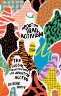 Abortion Trail Activism: Global Projects for Feminist Abortion Care di Deirdre Duffy edito da BLOOMSBURY ACADEMIC