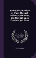 Hydraulics, The Flow Of Water Through Orifices, Over Weirs, And Through Open Conduits And Pipes di Hamilton Smith edito da Palala Press