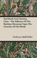 Karl Barth And Christian Unity - The Influence Of The Barthian Movement Upon The Churches Of The World di Professor Adolf Keller edito da Cartwright Press