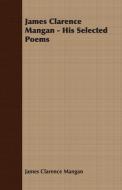 James Clarence Mangan - His Selected Poems di James Clarence Mangan edito da Kosta Press
