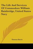 The Life And Services Of Commodore William Bainbridge, United States Navy di Thomas Harris edito da Kessinger Publishing, Llc