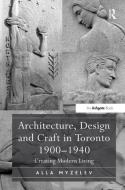 Architecture, Design and Craft in Toronto 1900-1940: Creating Modern Living di Alla Myzelev edito da ROUTLEDGE