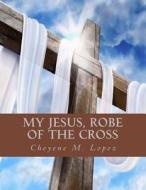 My Jesus Robe of the Cross: Poems of God's Inspiring di Cheyene Montana Lopez edito da Createspace