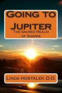 Going to Jupiter: The Sacred Realm of Shapes di Linda Hostalek, Dr Linda Hostalek D. O. edito da Createspace