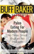 The Buff Baker Presents Paleo Eating for Modern People: No Time, Small Budget No Problem di Shawn Rashid edito da Createspace