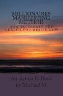 Millionaires Manifesting Method: How to Create the Wealth You Desire Now di Michael M edito da Createspace