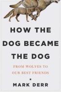 How the Dog Became the Dog: From Wolves to Our Best Friends di Mark Derr edito da OVERLOOK PR