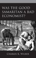 Was The Good Samaritan A Bad Economist? di Charles K. Wilber edito da Lexington Books