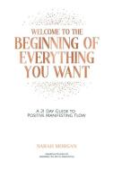 Welcome to the Beginning of Everything You Want: A 21 Day Guide to Positive Manifesting Flow di Sarah Morgan edito da I LOVE MEL