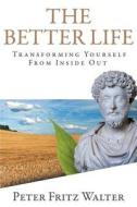 The Better Life: Transforming Yourself from Inside Out di Peter Fritz Walter edito da LIGHTNING SOURCE INC